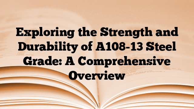 Exploring the Strength and Durability of A108-13 Steel Grade: A Comprehensive Overview