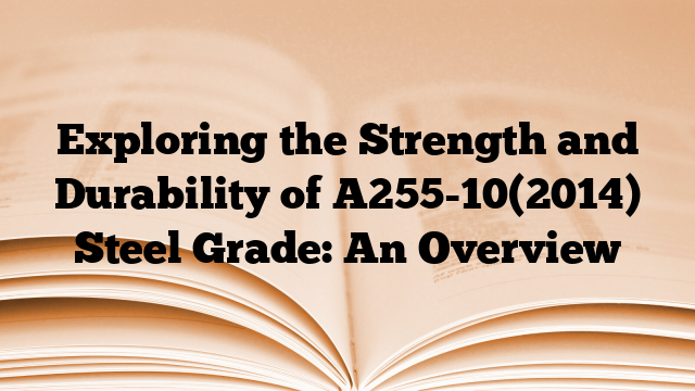 Exploring the Strength and Durability of A255-10(2014) Steel Grade: An Overview