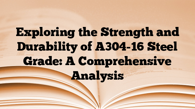Exploring the Strength and Durability of A304-16 Steel Grade: A Comprehensive Analysis