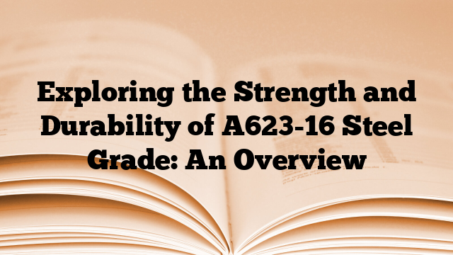 Exploring the Strength and Durability of A623-16 Steel Grade: An Overview