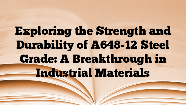 Exploring the Strength and Durability of A648-12 Steel Grade: A Breakthrough in Industrial Materials