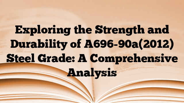 Exploring the Strength and Durability of A696-90a(2012) Steel Grade: A Comprehensive Analysis