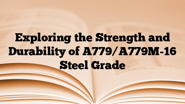Exploring the Strength and Durability of A779/A779M-16 Steel Grade