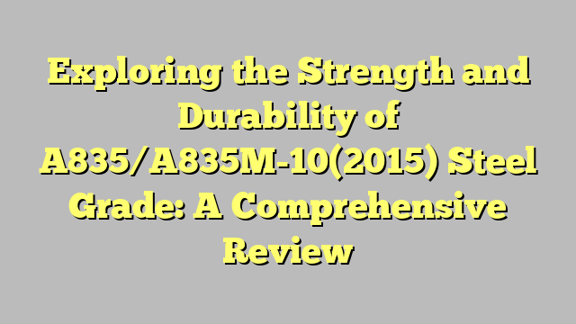 Exploring the Strength and Durability of A835/A835M-10(2015) Steel Grade: A Comprehensive Review