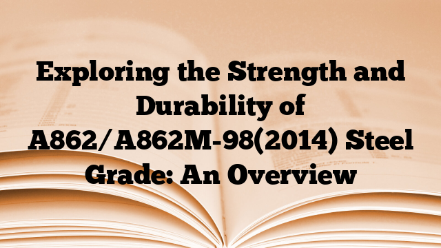 Exploring the Strength and Durability of A862/A862M-98(2014) Steel Grade: An Overview