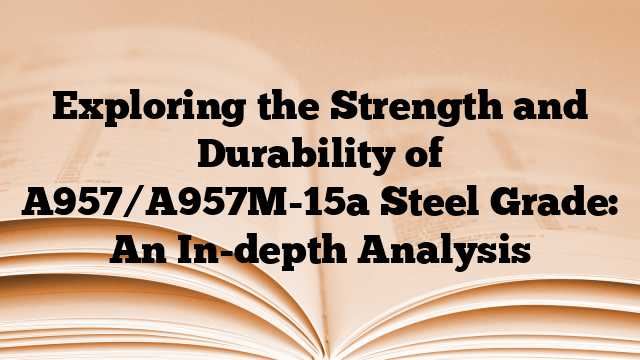 Exploring the Strength and Durability of A957/A957M-15a Steel Grade: An In-depth Analysis