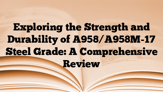Exploring the Strength and Durability of A958/A958M-17 Steel Grade: A Comprehensive Review