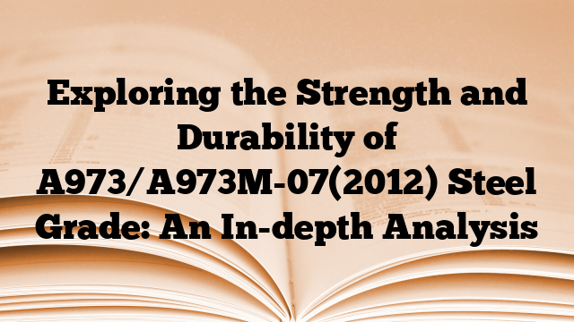 Exploring the Strength and Durability of A973/A973M-07(2012) Steel Grade: An In-depth Analysis