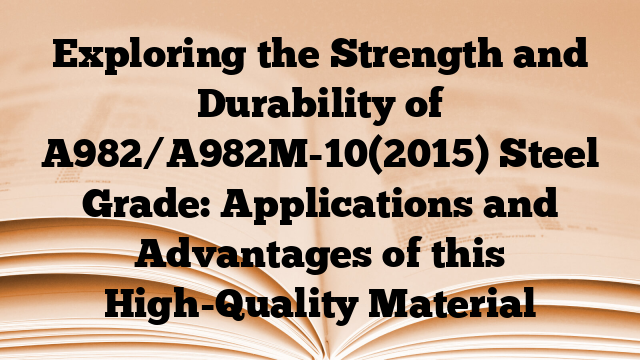 Exploring the Strength and Durability of A982/A982M-10(2015) Steel Grade: Applications and Advantages of this High-Quality Material