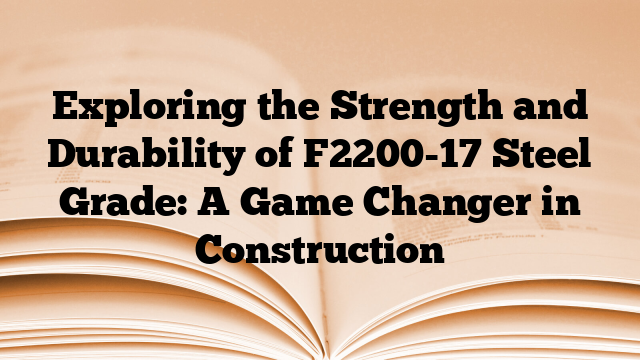 Exploring the Strength and Durability of F2200-17 Steel Grade: A Game Changer in Construction