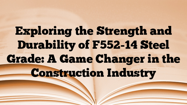 Exploring the Strength and Durability of F552-14 Steel Grade: A Game Changer in the Construction Industry