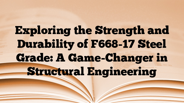 Exploring the Strength and Durability of F668-17 Steel Grade: A Game-Changer in Structural Engineering