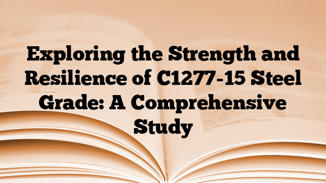 Exploring the Strength and Resilience of C1277-15 Steel Grade: A Comprehensive Study