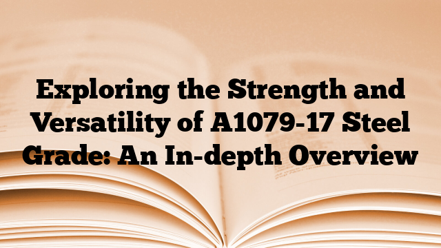 Exploring the Strength and Versatility of A1079-17 Steel Grade: An In-depth Overview