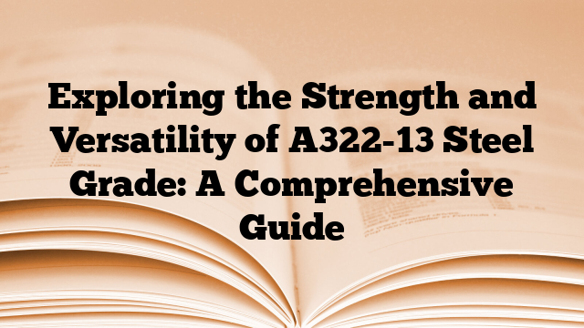 Exploring the Strength and Versatility of A322-13 Steel Grade: A Comprehensive Guide