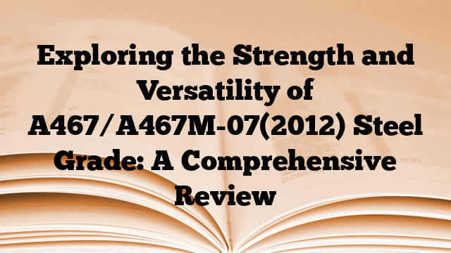Exploring the Strength and Versatility of A467/A467M-07(2012) Steel Grade: A Comprehensive Review