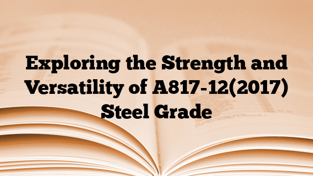 Exploring the Strength and Versatility of A817-12(2017) Steel Grade