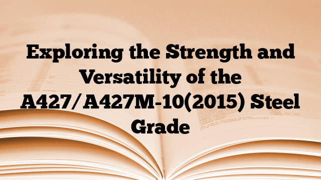 Exploring the Strength and Versatility of the A427/A427M-10(2015) Steel Grade