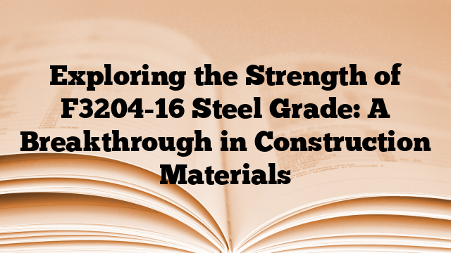 Exploring the Strength of F3204-16 Steel Grade: A Breakthrough in Construction Materials