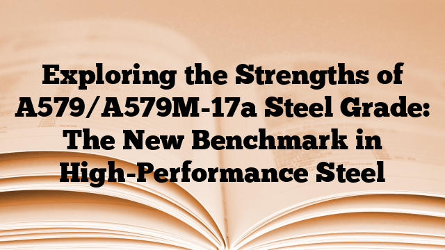 Exploring the Strengths of A579/A579M-17a Steel Grade: The New Benchmark in High-Performance Steel