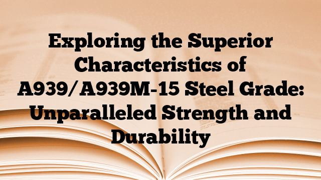 Exploring the Superior Characteristics of A939/A939M-15 Steel Grade: Unparalleled Strength and Durability