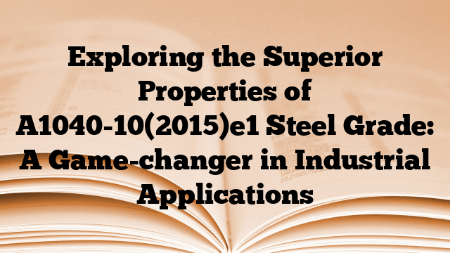 Exploring the Superior Properties of A1040-10(2015)e1 Steel Grade: A Game-changer in Industrial Applications