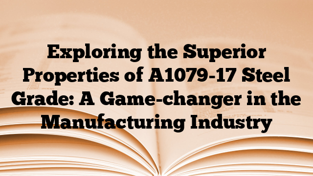 Exploring the Superior Properties of A1079-17 Steel Grade: A Game-changer in the Manufacturing Industry