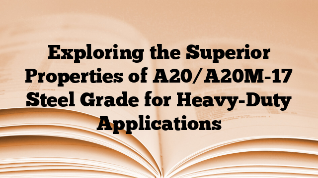 Exploring the Superior Properties of A20/A20M-17 Steel Grade for Heavy-Duty Applications