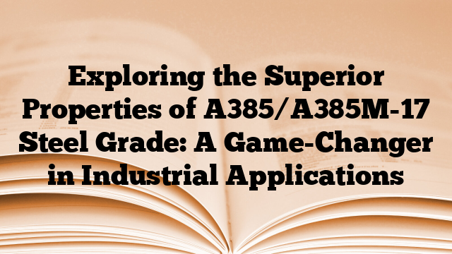 Exploring the Superior Properties of A385/A385M-17 Steel Grade: A Game-Changer in Industrial Applications