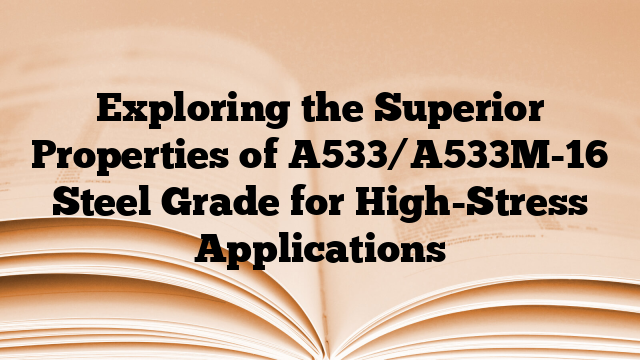 Exploring the Superior Properties of A533/A533M-16 Steel Grade for High-Stress Applications