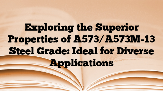 Exploring the Superior Properties of A573/A573M-13 Steel Grade: Ideal for Diverse Applications