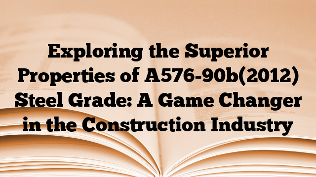 Exploring the Superior Properties of A576-90b(2012) Steel Grade: A Game Changer in the Construction Industry