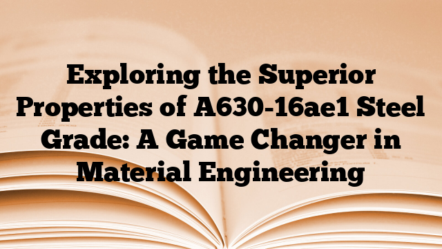 Exploring the Superior Properties of A630-16ae1 Steel Grade: A Game Changer in Material Engineering