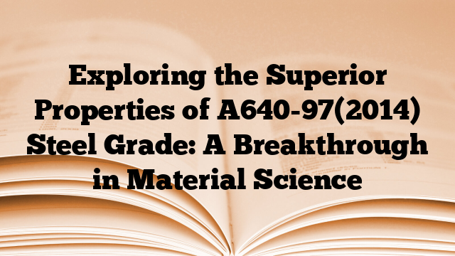 Exploring the Superior Properties of A640-97(2014) Steel Grade: A Breakthrough in Material Science