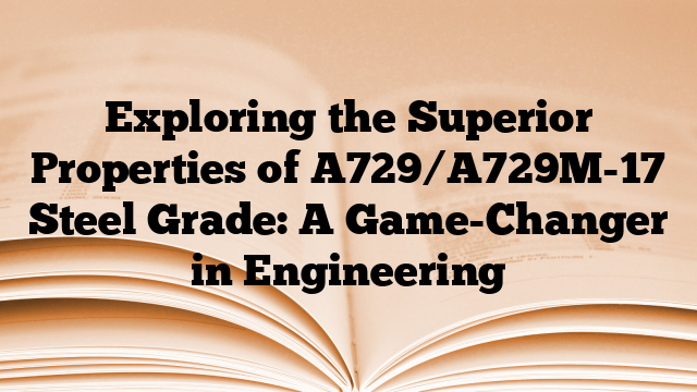 Exploring the Superior Properties of A729/A729M-17 Steel Grade: A Game-Changer in Engineering