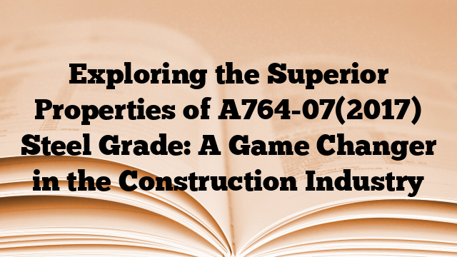 Exploring the Superior Properties of A764-07(2017) Steel Grade: A Game Changer in the Construction Industry