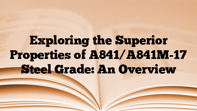 Exploring the Superior Properties of A841/A841M-17 Steel Grade: An Overview