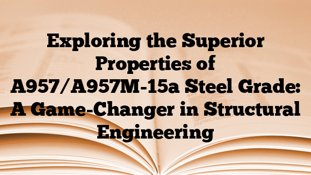 Exploring the Superior Properties of A957/A957M-15a Steel Grade: A Game-Changer in Structural Engineering