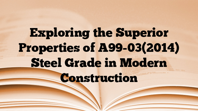 Exploring the Superior Properties of A99-03(2014) Steel Grade in Modern Construction