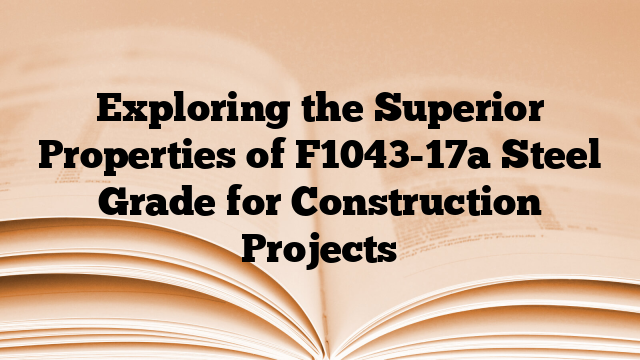 Exploring the Superior Properties of F1043-17a Steel Grade for Construction Projects