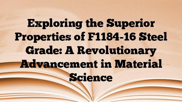 Exploring the Superior Properties of F1184-16 Steel Grade: A Revolutionary Advancement in Material Science