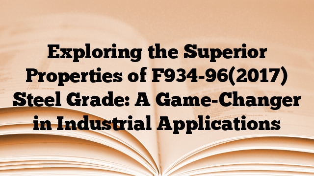Exploring the Superior Properties of F934-96(2017) Steel Grade: A Game-Changer in Industrial Applications