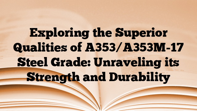 Exploring the Superior Qualities of A353/A353M-17 Steel Grade: Unraveling its Strength and Durability
