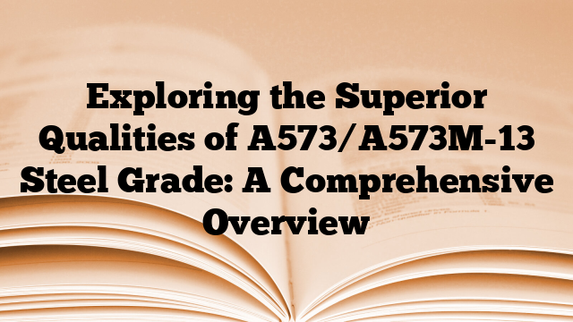 Exploring the Superior Qualities of A573/A573M-13 Steel Grade: A Comprehensive Overview