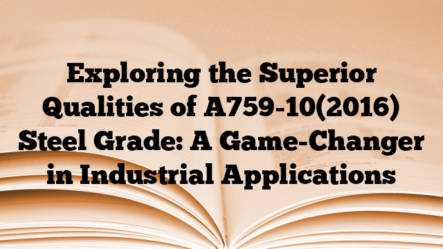 Exploring the Superior Qualities of A759-10(2016) Steel Grade: A Game-Changer in Industrial Applications