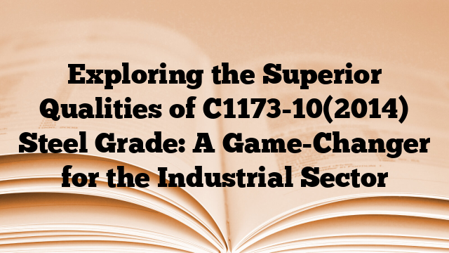 Exploring the Superior Qualities of C1173-10(2014) Steel Grade: A Game-Changer for the Industrial Sector