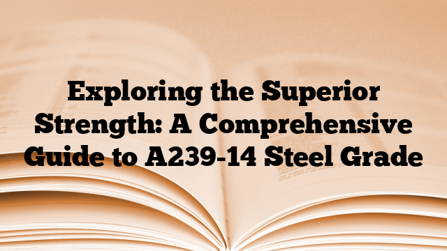 Exploring the Superior Strength: A Comprehensive Guide to A239-14 Steel Grade