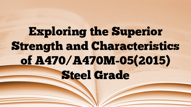 Exploring the Superior Strength and Characteristics of A470/A470M-05(2015) Steel Grade