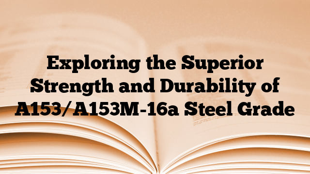 Exploring the Superior Strength and Durability of A153/A153M-16a Steel Grade
