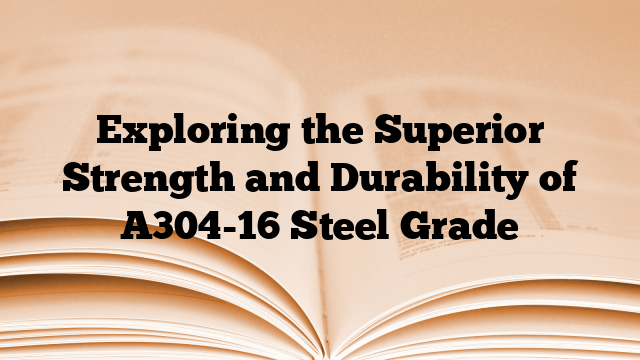 Exploring the Superior Strength and Durability of A304-16 Steel Grade